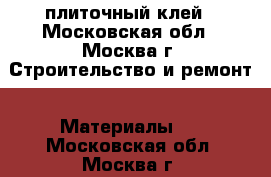 плиточный клей - Московская обл., Москва г. Строительство и ремонт » Материалы   . Московская обл.,Москва г.